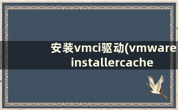 安装vmci驱动(vmware installercache)